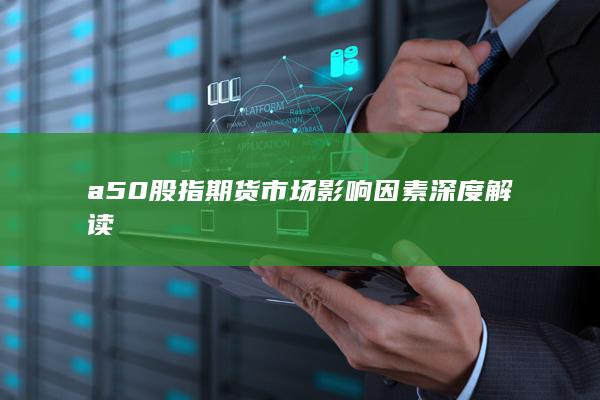 a50股指期貨市場(chǎng)影響因素深度解讀