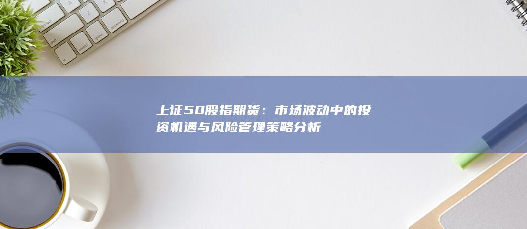 市場(chǎng)波動(dòng)中的投資機(jī)遇與風(fēng)險(xiǎn)管理策略分析