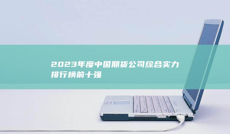 2023年度中國期貨公司綜合實力排行榜前十強