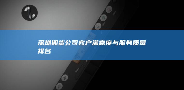 深圳期貨公司客戶滿意度與服務質量排名