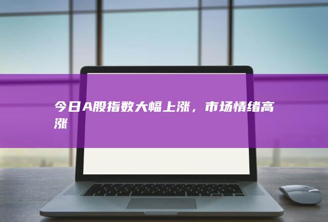 今日A股指數大幅上漲