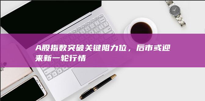 A股指數突破關鍵阻力位