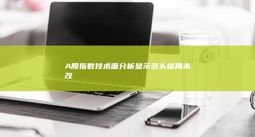 A股指數(shù)技術(shù)面分析顯示多頭格局未改