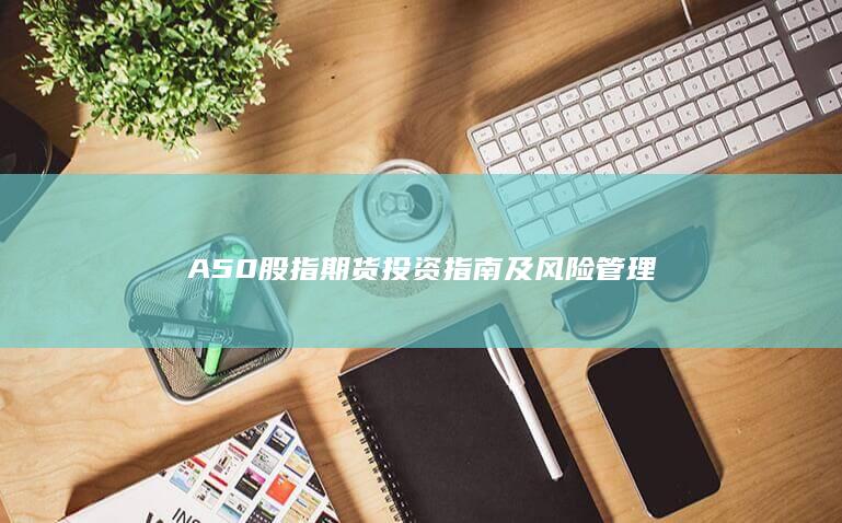 A50股指期貨投資指南及風(fēng)險(xiǎn)管理