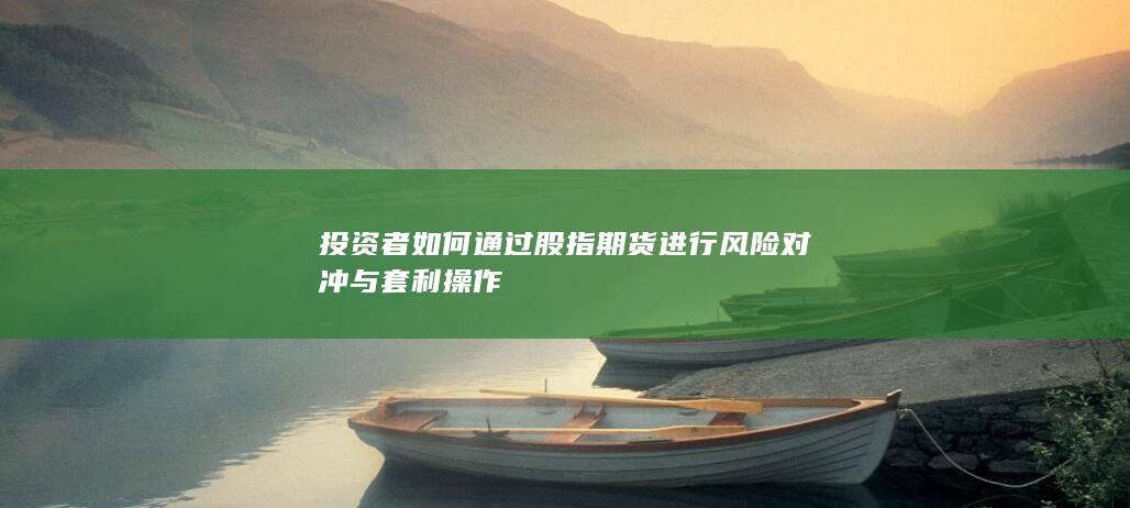 投資者如何通過股指期貨進行風險對沖與套利操作