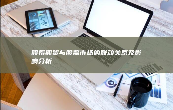 股指期貨與股票市場的聯(lián)動關(guān)系及影響分析