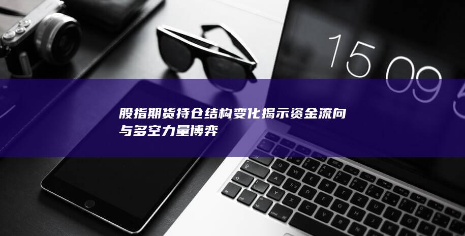 股指期貨持倉結構變化揭示資金流向與多空力量博弈