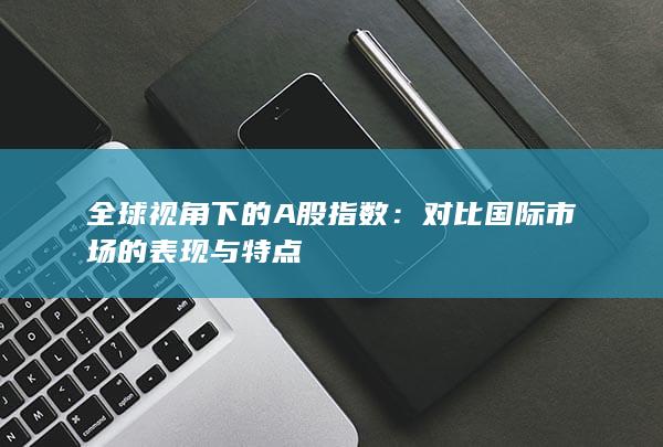 對比國際市場的表現與特點