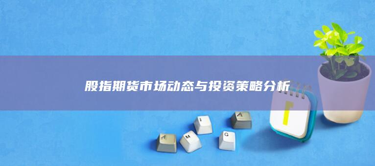 股指期貨市場動態與投資策略分析