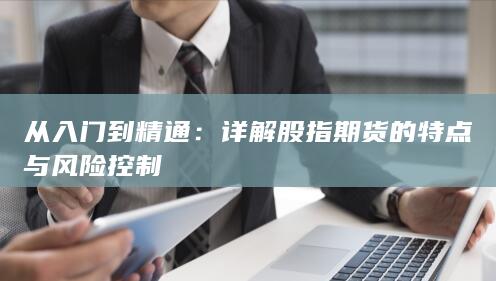 詳解股指期貨的特點(diǎn)與風(fēng)險(xiǎn)控制