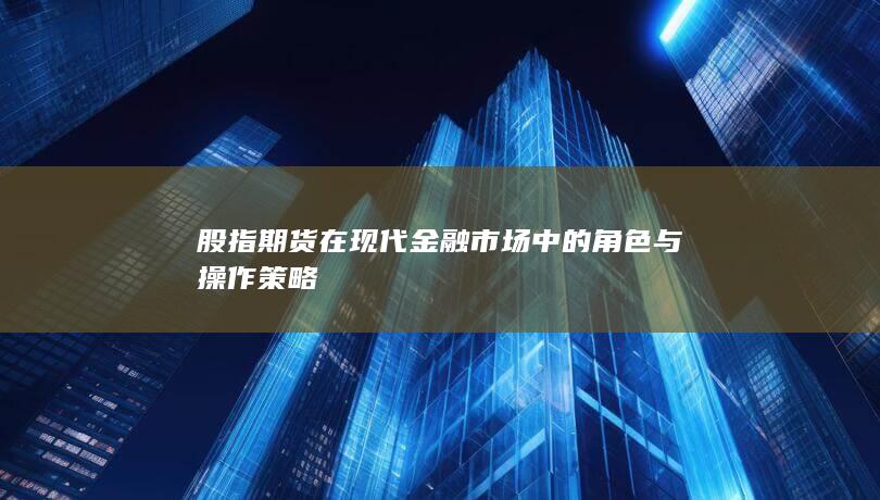 股指期貨在現(xiàn)代金融市場中的角色與操作策略