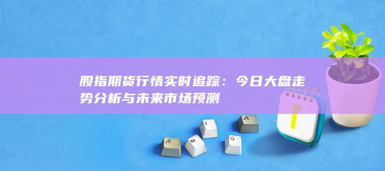 股指期貨行情實(shí)時(shí)追蹤