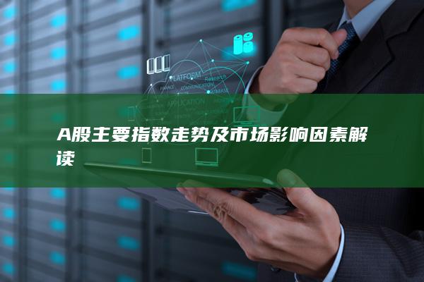 A股主要指數走勢及市場影響因素解讀