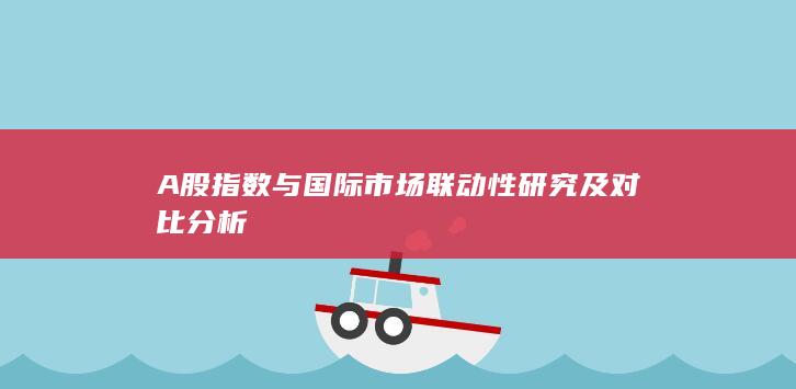 A股指數(shù)與國(guó)際市場(chǎng)聯(lián)動(dòng)性研究及對(duì)比分析