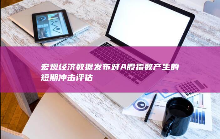宏觀經濟數據發布對A股指數產生的短期沖擊評估