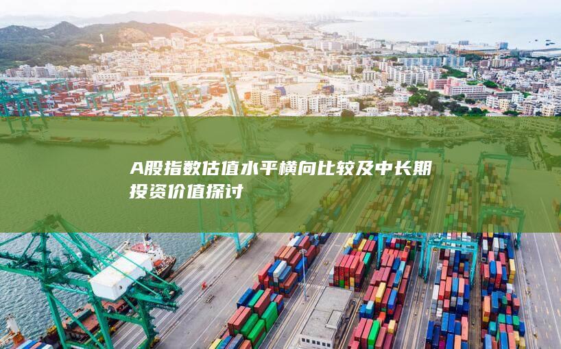 A股指數估值水平橫向比較及中長期投資價值探討