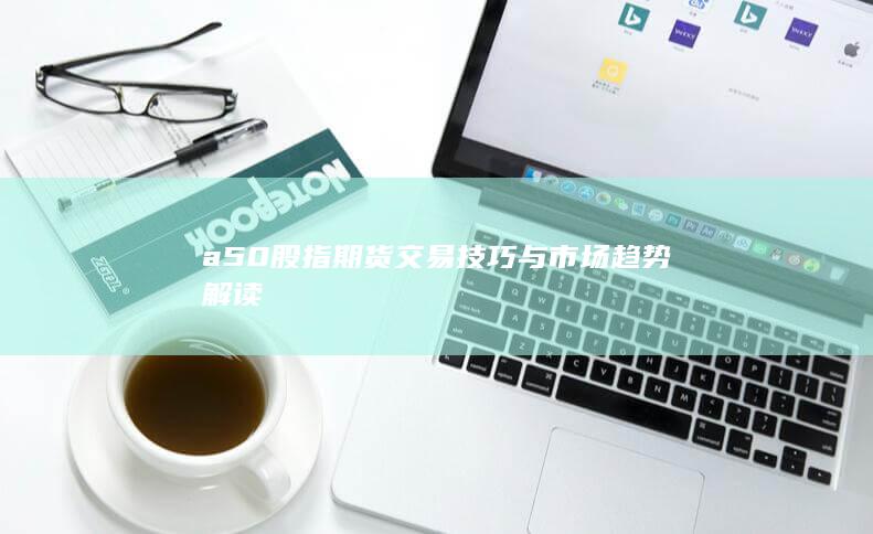 a50股指期貨交易技巧與市場趨勢解讀