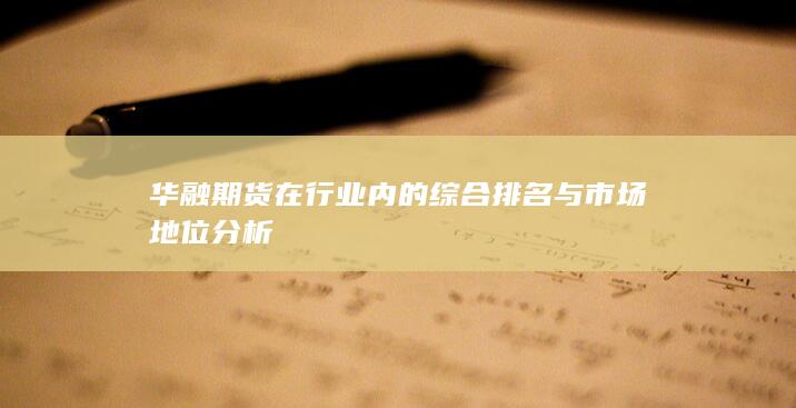 華融期貨在行業內的綜合排名與市場地位分析