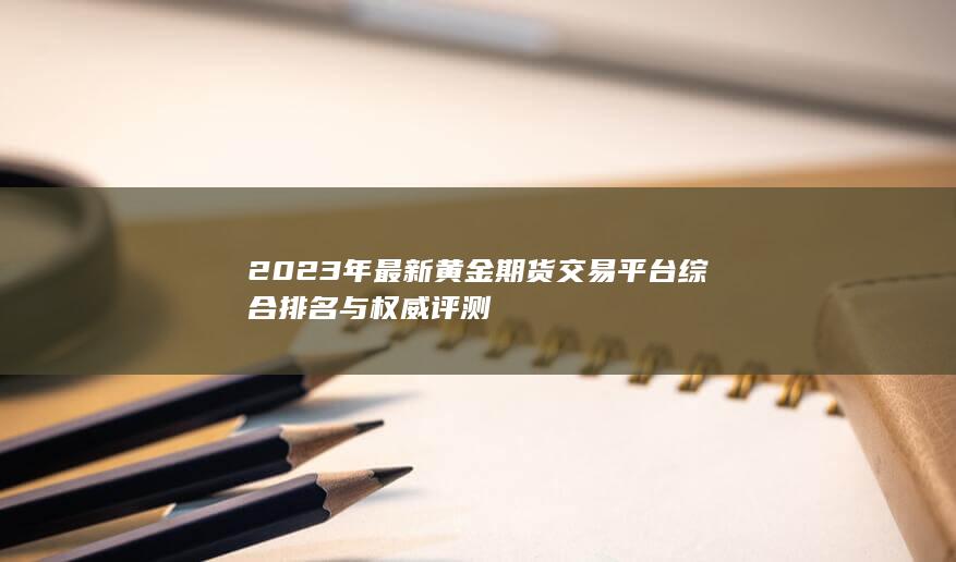 2023年最新黃金期貨交易平臺綜合排名與權(quán)威評測