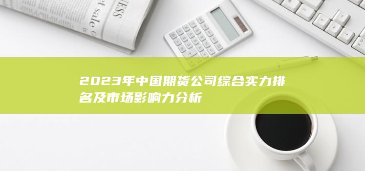 2023年中國期貨公司綜合實力排名及市場影響力分析
