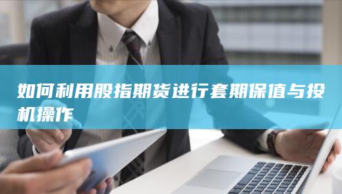 如何利用股指期貨進行套期保值與投機操作