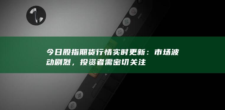 今日股指期貨行情實時更新