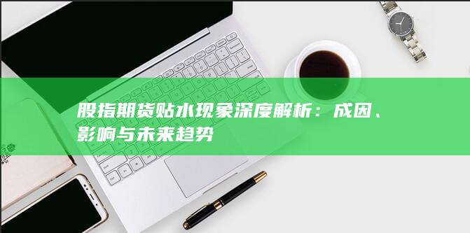 股指期貨貼水現象深度解析