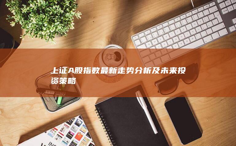 上證A股指數(shù)最新走勢分析及未來投資策略