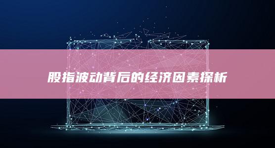股指波動背后的經濟因素探析