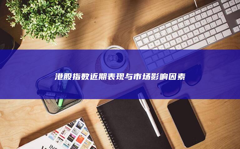 港股指數近期表現與市場影響因素