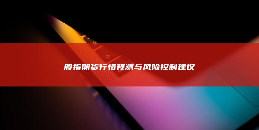 股指期貨行情預測與風險控制建議