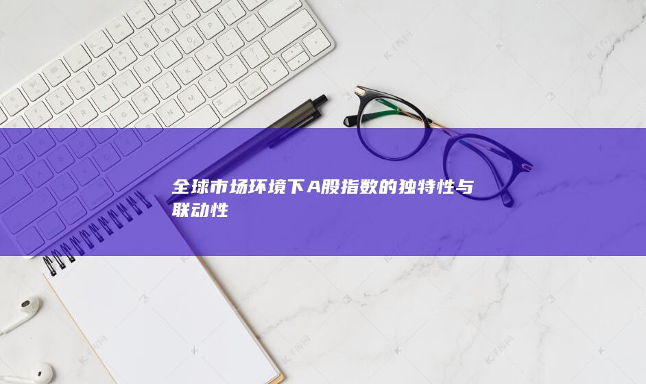 全球市場環境下A股指數的獨特性與聯動性