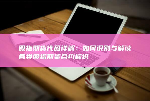如何識別與解讀各類股指期貨合約標識