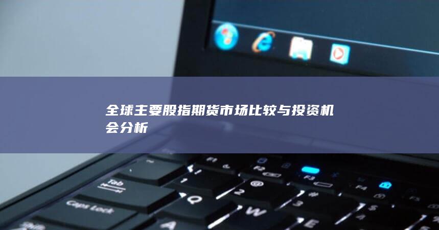 全球主要股指期貨市場比較與投資機(jī)會分析