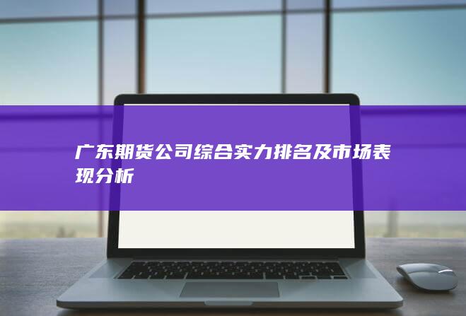 廣東期貨公司綜合實力排名及市場表現分析