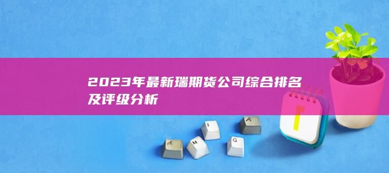 2023年最新瑞期貨公司綜合排名及評級分析