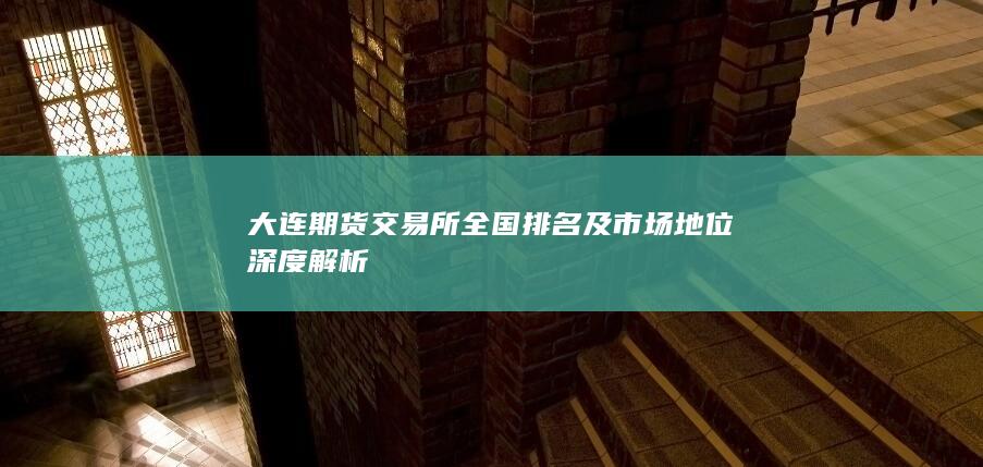 大連期貨交易所全國排名及市場地位深度解析