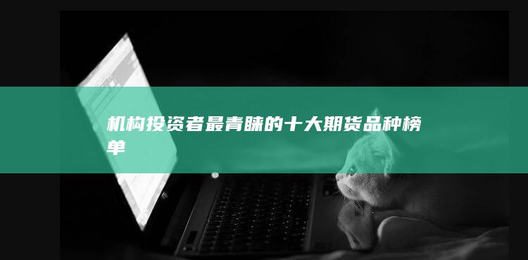 機構投資者最青睞的十大期貨品種榜單