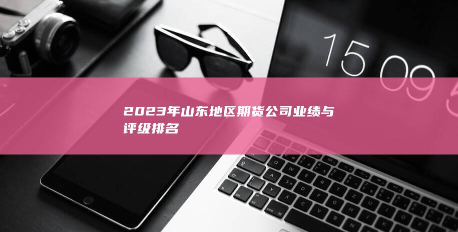 2023年山東地區期貨公司業績與評級排名
