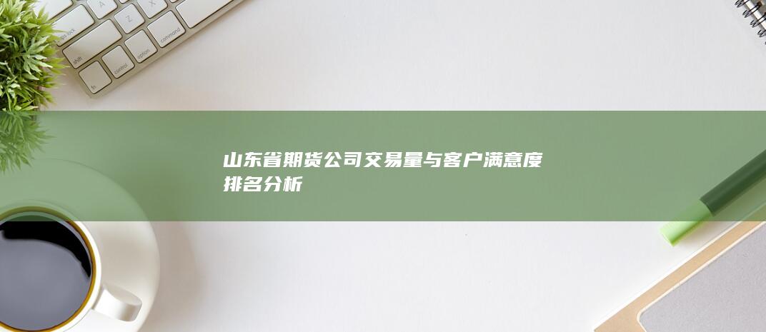 山東省期貨公司交易量與客戶滿意度排名分析