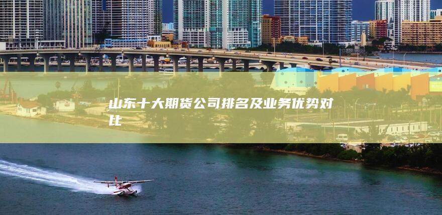 山東十大期貨公司排名及業務優勢對比