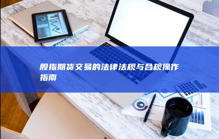 股指期貨交易的法律法規與合規操作指南