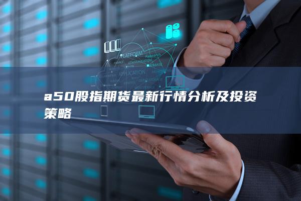 a50股指期貨最新行情分析及投資策略
