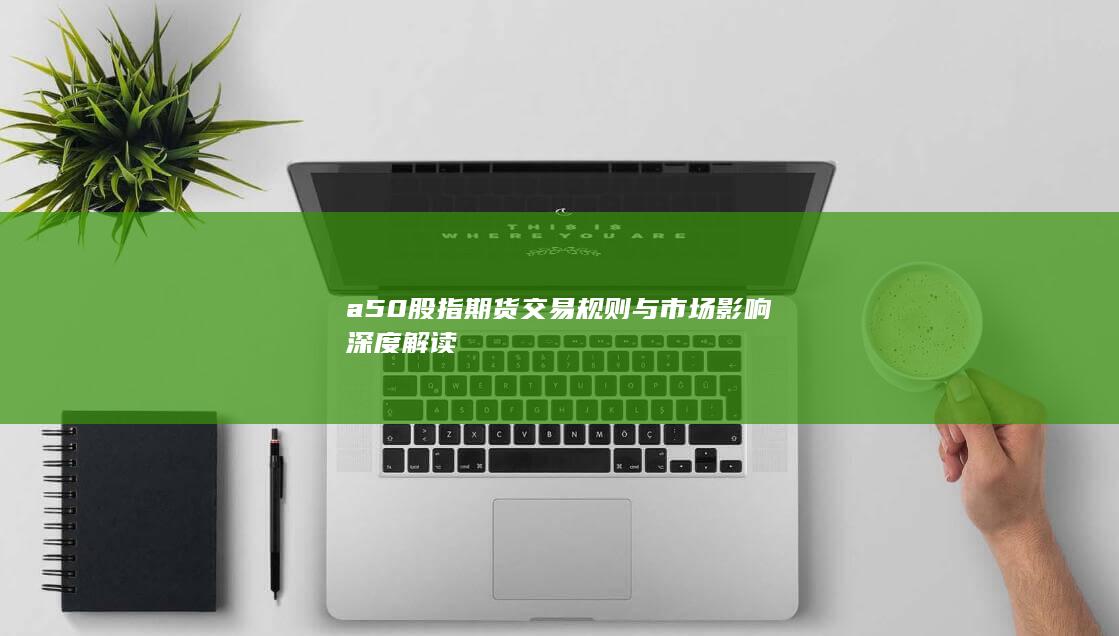 a50股指期貨交易規(guī)則與市場(chǎng)影響深度解讀
