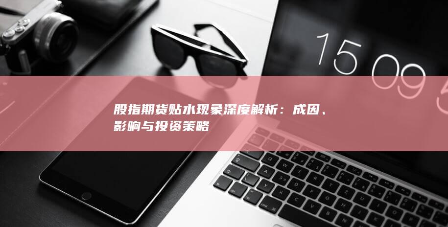 股指期貨貼水現(xiàn)象深度解析